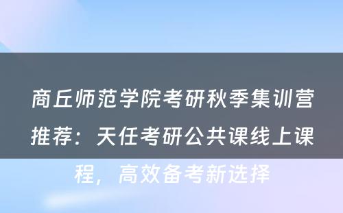 商丘师范学院考研秋季集训营推荐：天任考研公共课线上课程，高效备考新选择