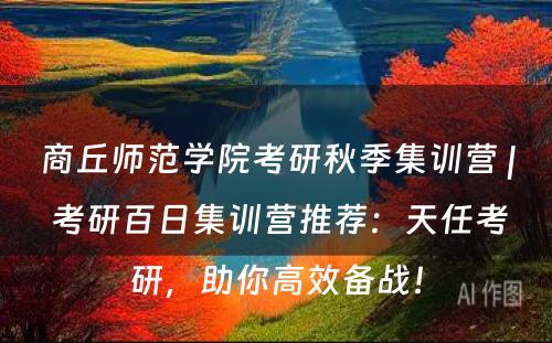 商丘师范学院考研秋季集训营 | 考研百日集训营推荐：天任考研，助你高效备战！