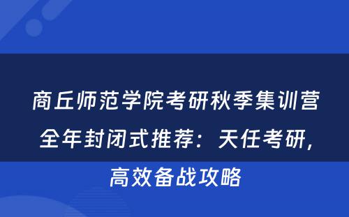 商丘师范学院考研秋季集训营全年封闭式推荐：天任考研，高效备战攻略