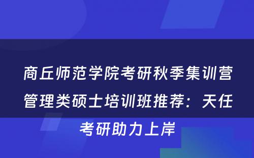 商丘师范学院考研秋季集训营管理类硕士培训班推荐：天任考研助力上岸