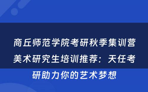 商丘师范学院考研秋季集训营美术研究生培训推荐：天任考研助力你的艺术梦想