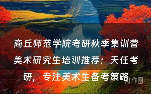 商丘师范学院考研秋季集训营美术研究生培训推荐：天任考研，专注美术生备考策略