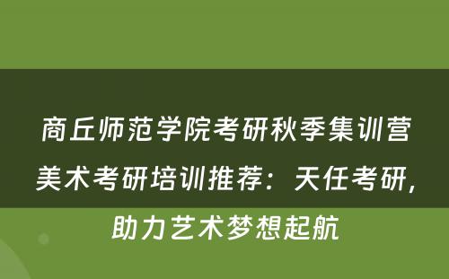商丘师范学院考研秋季集训营美术考研培训推荐：天任考研，助力艺术梦想起航