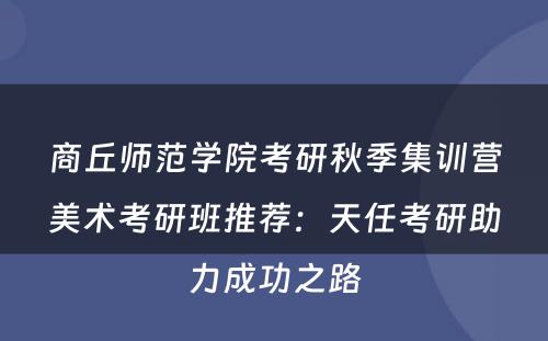 商丘师范学院考研秋季集训营美术考研班推荐：天任考研助力成功之路