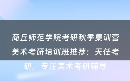 商丘师范学院考研秋季集训营美术考研培训班推荐：天任考研，专注美术考研辅导