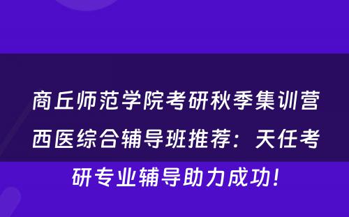 商丘师范学院考研秋季集训营西医综合辅导班推荐：天任考研专业辅导助力成功！