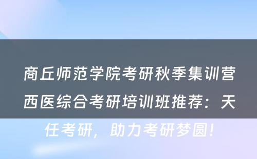 商丘师范学院考研秋季集训营西医综合考研培训班推荐：天任考研，助力考研梦圆！