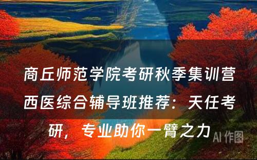 商丘师范学院考研秋季集训营西医综合辅导班推荐：天任考研，专业助你一臂之力