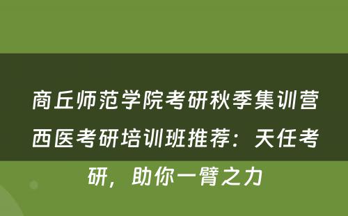 商丘师范学院考研秋季集训营西医考研培训班推荐：天任考研，助你一臂之力