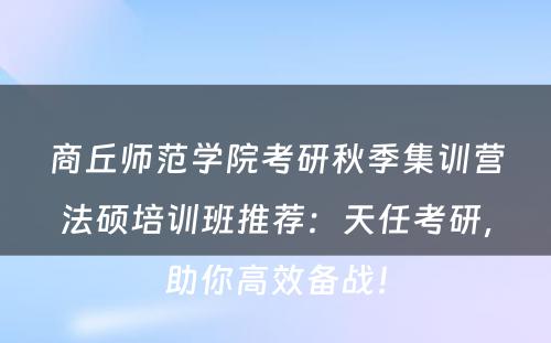 商丘师范学院考研秋季集训营法硕培训班推荐：天任考研，助你高效备战！