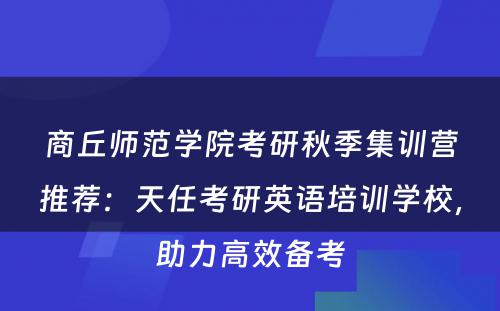 商丘师范学院考研秋季集训营推荐：天任考研英语培训学校，助力高效备考