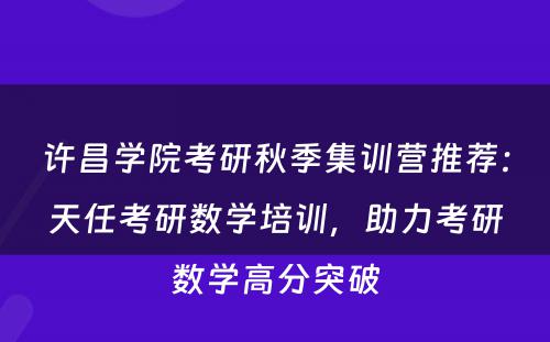 许昌学院考研秋季集训营推荐：天任考研数学培训，助力考研数学高分突破