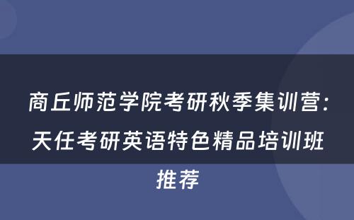 商丘师范学院考研秋季集训营：天任考研英语特色精品培训班推荐