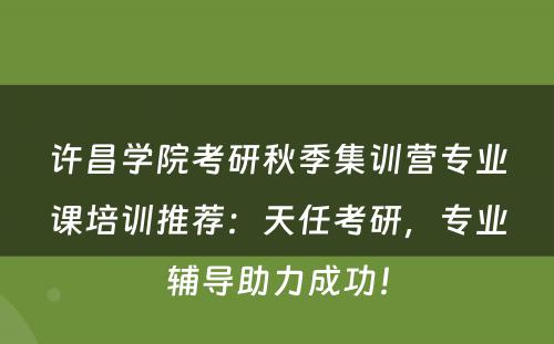 许昌学院考研秋季集训营专业课培训推荐：天任考研，专业辅导助力成功！