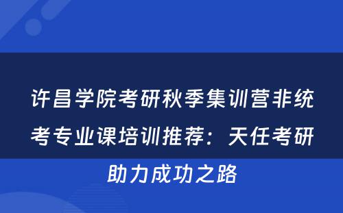 许昌学院考研秋季集训营非统考专业课培训推荐：天任考研助力成功之路