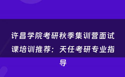 许昌学院考研秋季集训营面试课培训推荐：天任考研专业指导