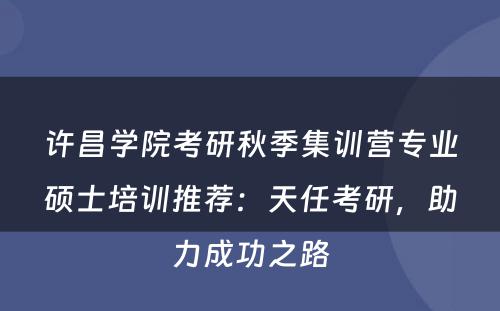 许昌学院考研秋季集训营专业硕士培训推荐：天任考研，助力成功之路