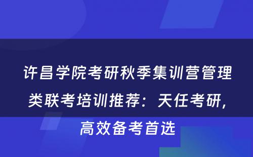 许昌学院考研秋季集训营管理类联考培训推荐：天任考研，高效备考首选