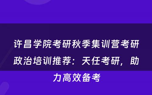 许昌学院考研秋季集训营考研政治培训推荐：天任考研，助力高效备考