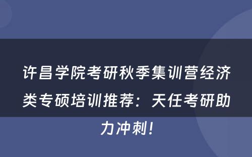 许昌学院考研秋季集训营经济类专硕培训推荐：天任考研助力冲刺！