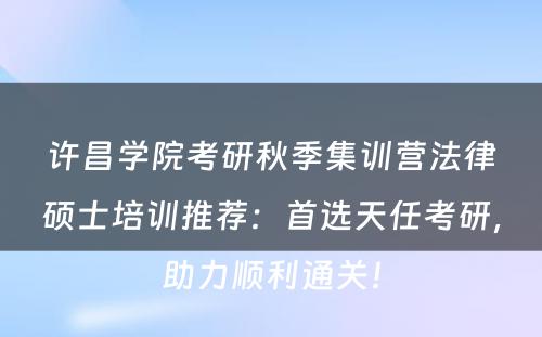 许昌学院考研秋季集训营法律硕士培训推荐：首选天任考研，助力顺利通关！