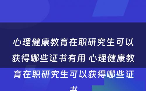 心理健康教育在职研究生可以获得哪些证书有用 心理健康教育在职研究生可以获得哪些证书