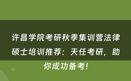 许昌学院考研秋季集训营法律硕士培训推荐：天任考研，助你成功备考！