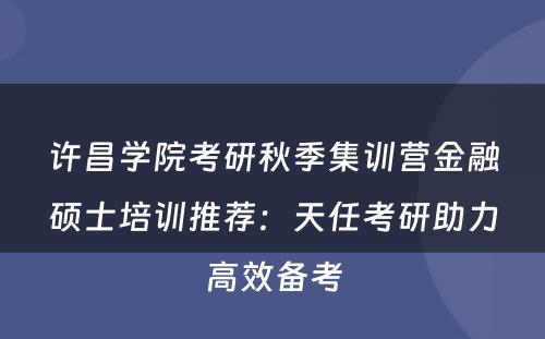 许昌学院考研秋季集训营金融硕士培训推荐：天任考研助力高效备考