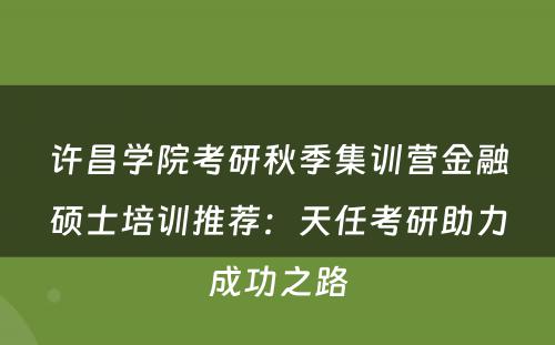 许昌学院考研秋季集训营金融硕士培训推荐：天任考研助力成功之路