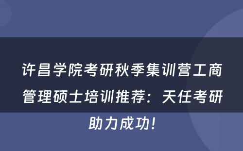 许昌学院考研秋季集训营工商管理硕士培训推荐：天任考研助力成功！