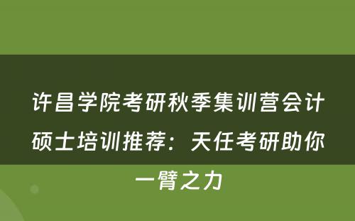 许昌学院考研秋季集训营会计硕士培训推荐：天任考研助你一臂之力