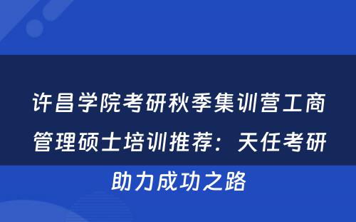许昌学院考研秋季集训营工商管理硕士培训推荐：天任考研助力成功之路
