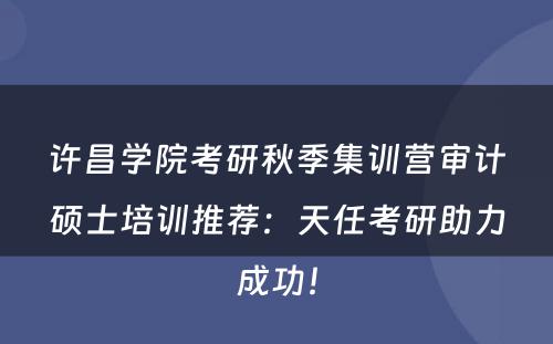 许昌学院考研秋季集训营审计硕士培训推荐：天任考研助力成功！