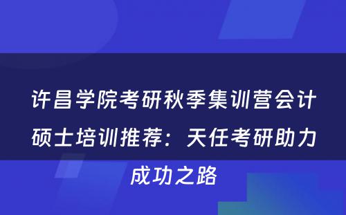 许昌学院考研秋季集训营会计硕士培训推荐：天任考研助力成功之路
