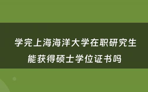  学完上海海洋大学在职研究生能获得硕士学位证书吗