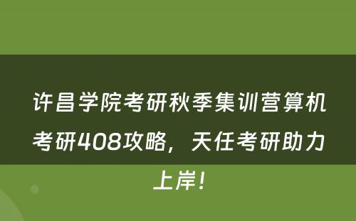 许昌学院考研秋季集训营算机考研408攻略，天任考研助力上岸！