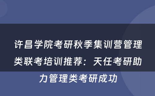 许昌学院考研秋季集训营管理类联考培训推荐：天任考研助力管理类考研成功
