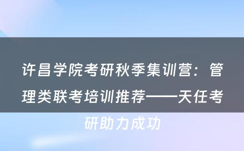 许昌学院考研秋季集训营：管理类联考培训推荐——天任考研助力成功