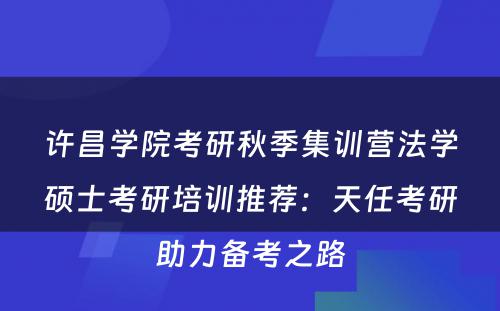 许昌学院考研秋季集训营法学硕士考研培训推荐：天任考研助力备考之路