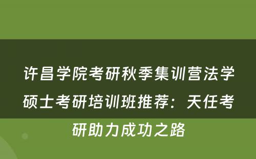 许昌学院考研秋季集训营法学硕士考研培训班推荐：天任考研助力成功之路
