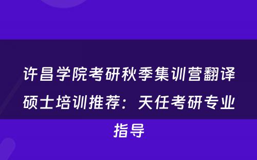 许昌学院考研秋季集训营翻译硕士培训推荐：天任考研专业指导