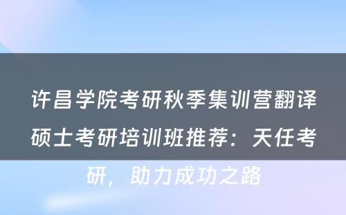 许昌学院考研秋季集训营翻译硕士考研培训班推荐：天任考研，助力成功之路