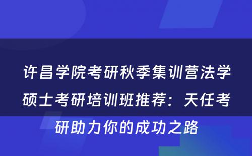 许昌学院考研秋季集训营法学硕士考研培训班推荐：天任考研助力你的成功之路