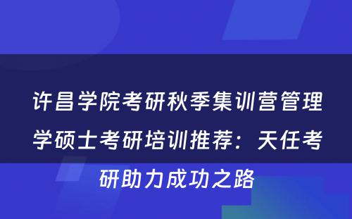 许昌学院考研秋季集训营管理学硕士考研培训推荐：天任考研助力成功之路