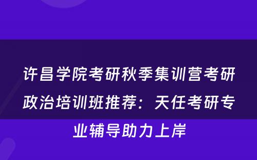 许昌学院考研秋季集训营考研政治培训班推荐：天任考研专业辅导助力上岸