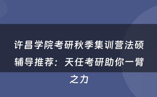 许昌学院考研秋季集训营法硕辅导推荐：天任考研助你一臂之力