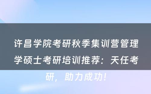 许昌学院考研秋季集训营管理学硕士考研培训推荐：天任考研，助力成功！