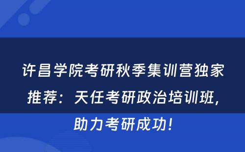 许昌学院考研秋季集训营独家推荐：天任考研政治培训班，助力考研成功！