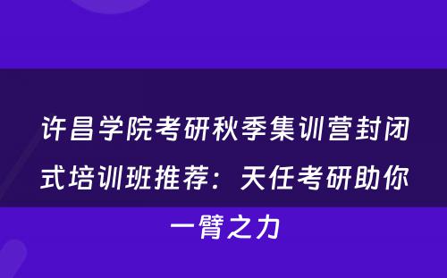 许昌学院考研秋季集训营封闭式培训班推荐：天任考研助你一臂之力