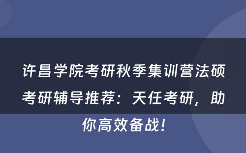 许昌学院考研秋季集训营法硕考研辅导推荐：天任考研，助你高效备战！